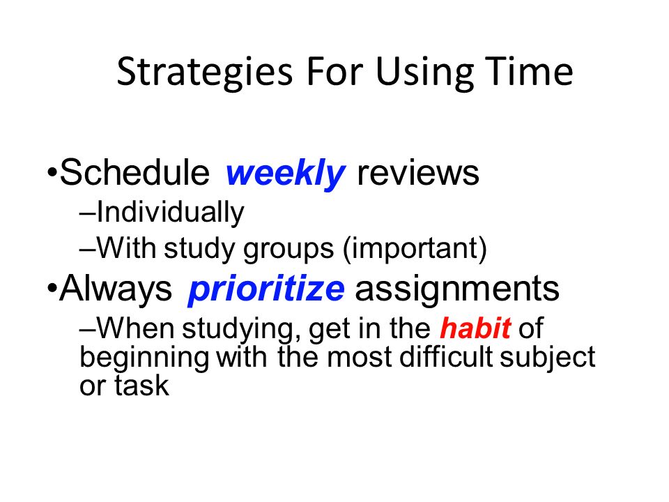 Strategies For Using Time Schedule weekly reviews –Individually –With study groups (important) Always prioritize assignments –When studying, get in the habit of beginning with the most difficult subject or task