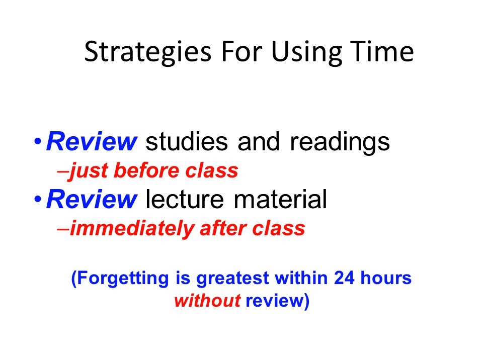 Strategies For Using Time Review studies and readings –just before class Review lecture material –immediately after class (Forgetting is greatest within 24 hours without review)