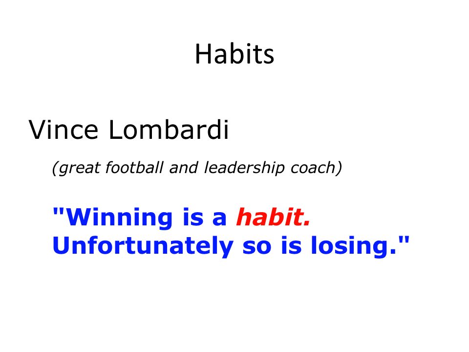 Habits Vince Lombardi (great football and leadership coach) Winning is a habit.