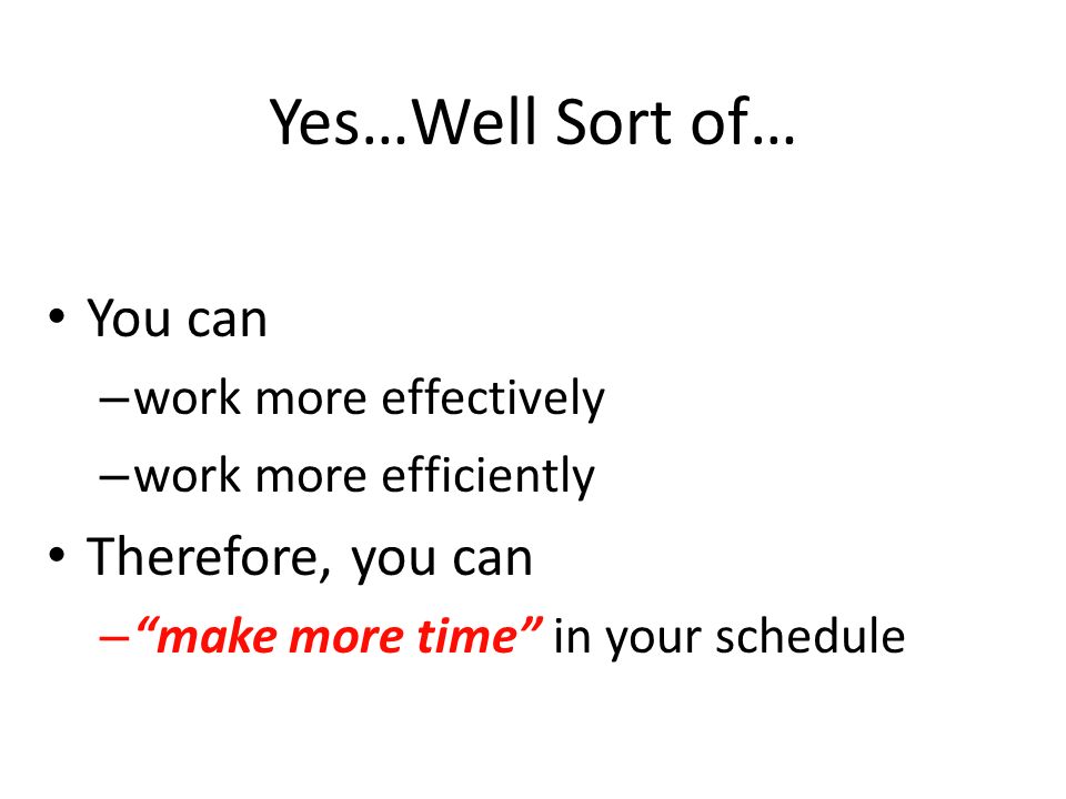 Yes…Well Sort of… You can – work more effectively – work more efficiently Therefore, you can – make more time in your schedule