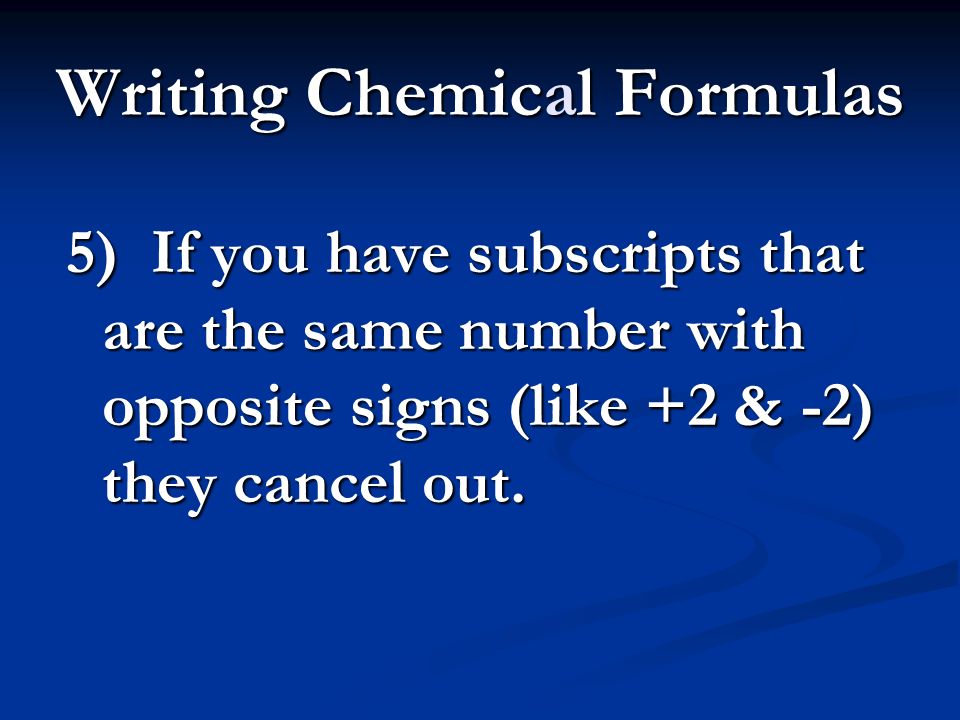 Writing Chemical Formulas 5) If you have subscripts that are the same number with opposite signs (like +2 & -2) they cancel out.