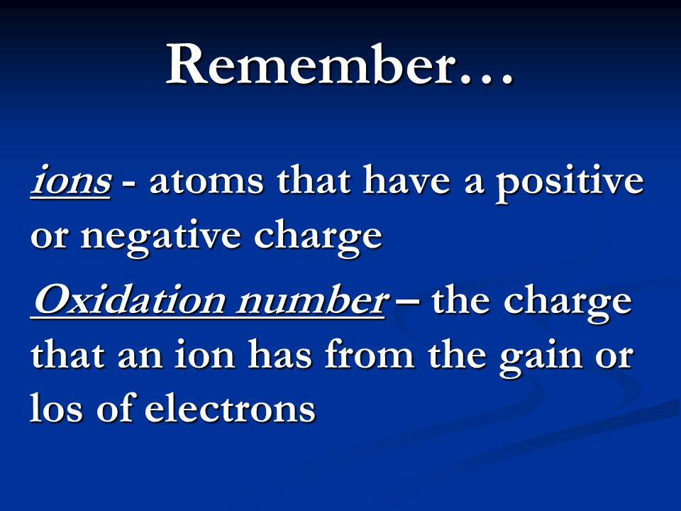 Remember… ions - atoms that have a positive or negative charge Oxidation number – the charge that an ion has from the gain or los of electrons