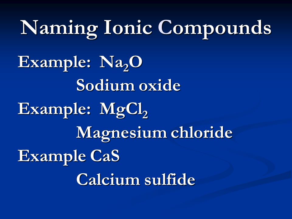 Naming Ionic Compounds Example: Na 2 O Sodium oxide Example: MgCl 2 Magnesium chloride Example CaS Calcium sulfide
