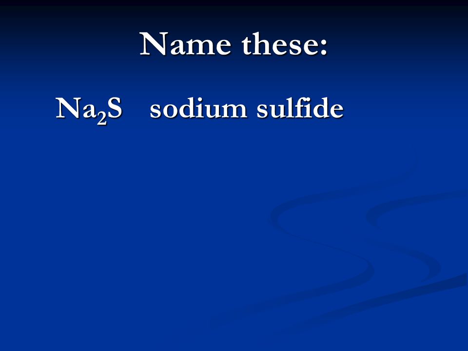 Name these: Na 2 S sodium sulfide