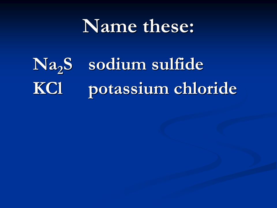 Name these: Na 2 S sodium sulfide KCl potassium chloride