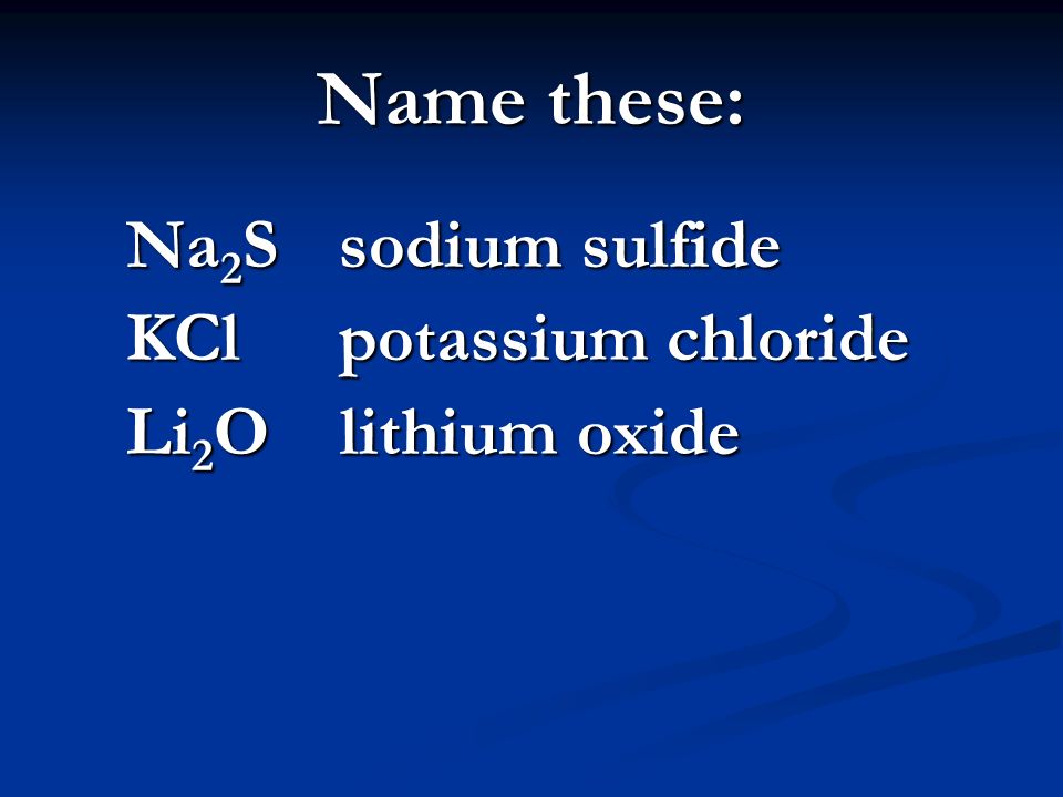 Name these: Na 2 S sodium sulfide KCl potassium chloride Li 2 O lithium oxide