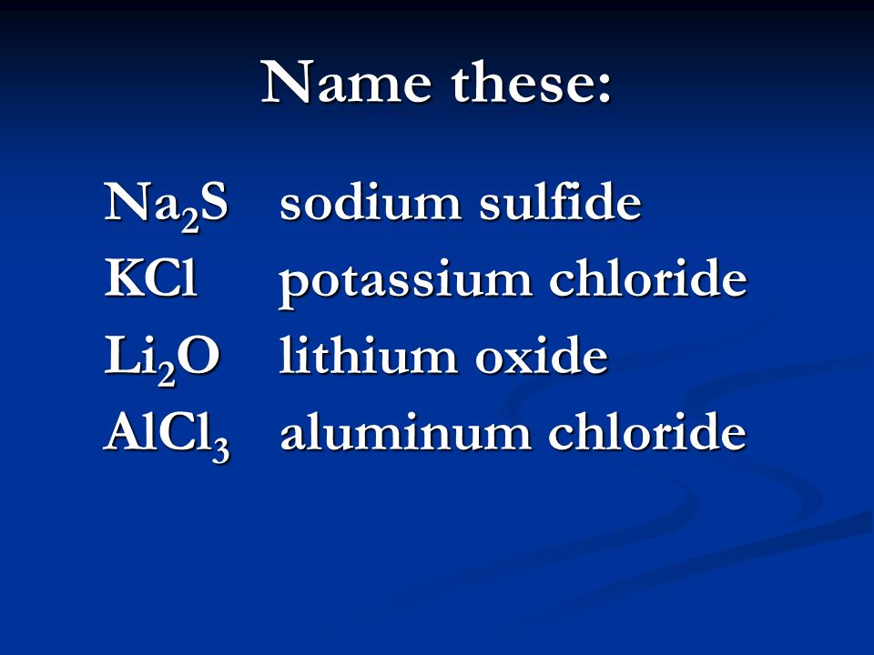 Name these: Na 2 S sodium sulfide KCl potassium chloride Li 2 O lithium oxide AlCl 3 aluminum chloride