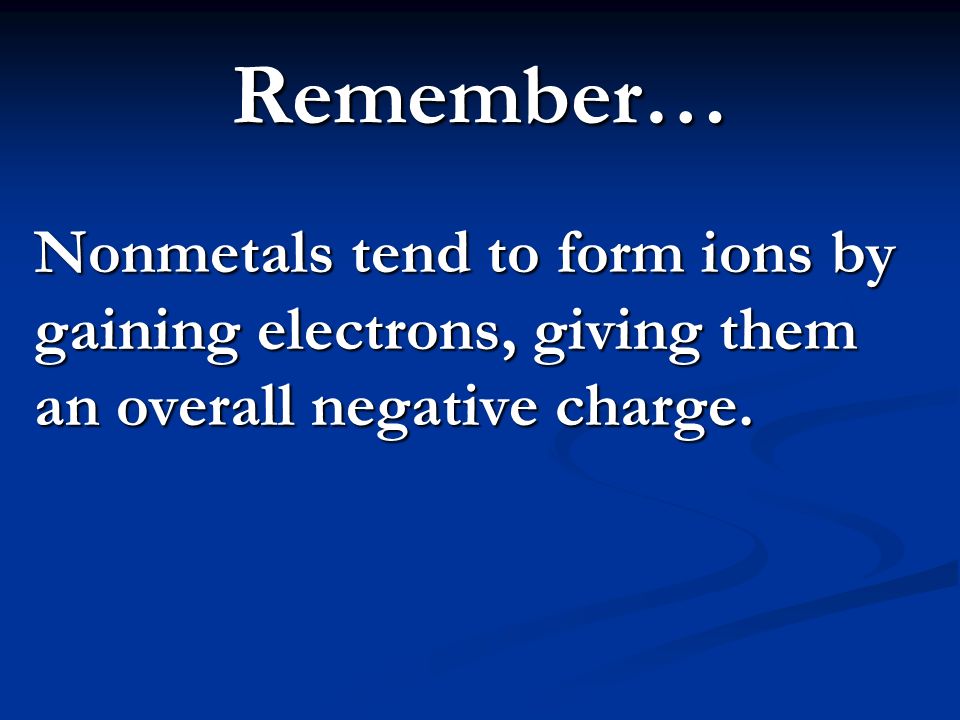 Remember… Nonmetals tend to form ions by gaining electrons, giving them an overall negative charge.