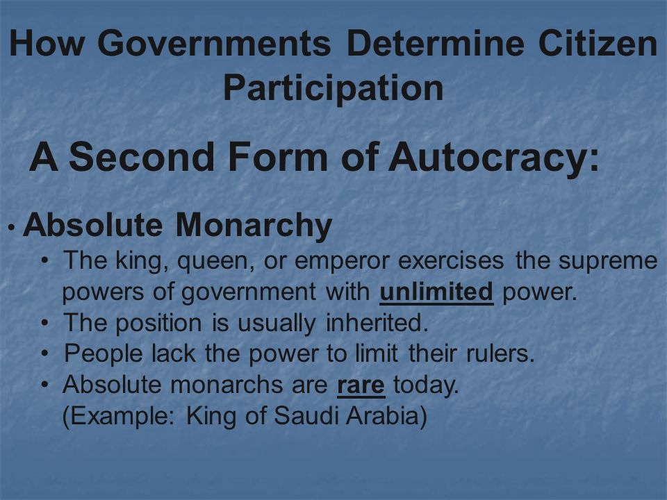 How Governments Determine Citizen Participation A Second Form of Autocracy: Absolute Monarchy The king, queen, or emperor exercises the supreme powers of government with unlimited power.