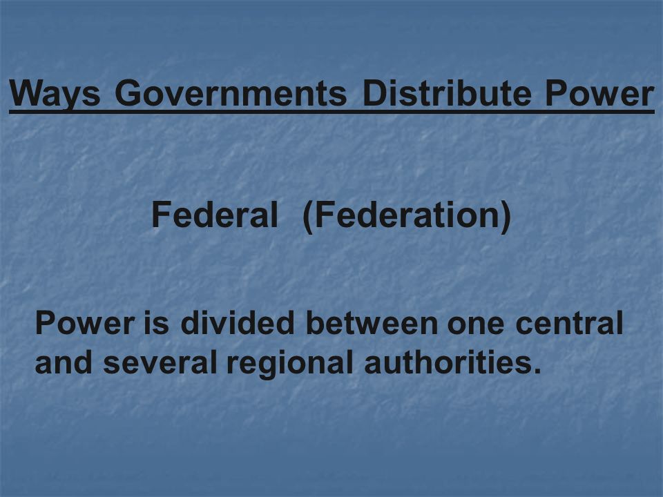 Federal (Federation) Ways Governments Distribute Power Power is divided between one central and several regional authorities.