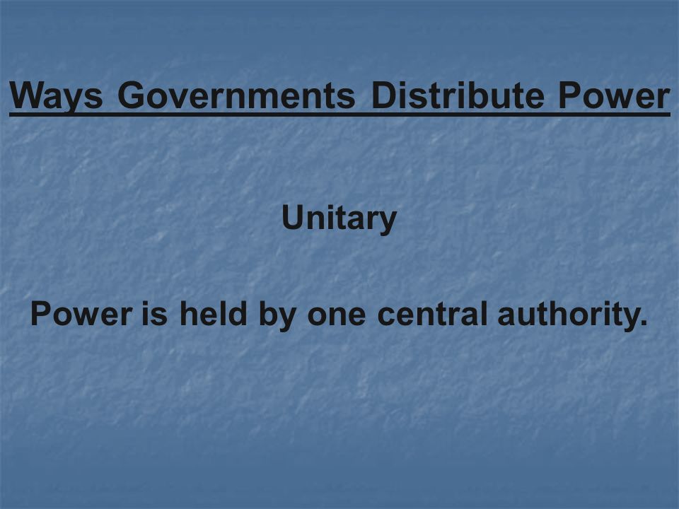Unitary Ways Governments Distribute Power Power is held by one central authority.