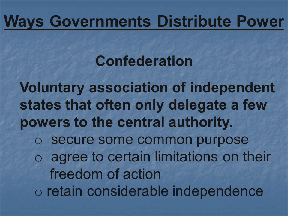Confederation Ways Governments Distribute Power Voluntary association of independent states that often only delegate a few powers to the central authority.