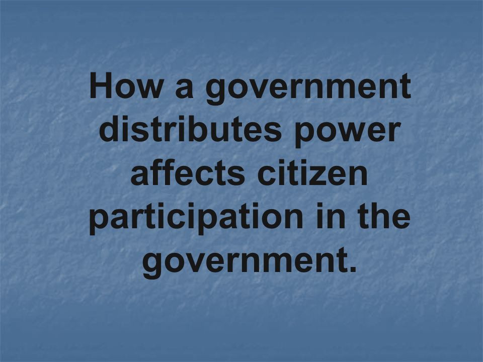 How a government distributes power affects citizen participation in the government.
