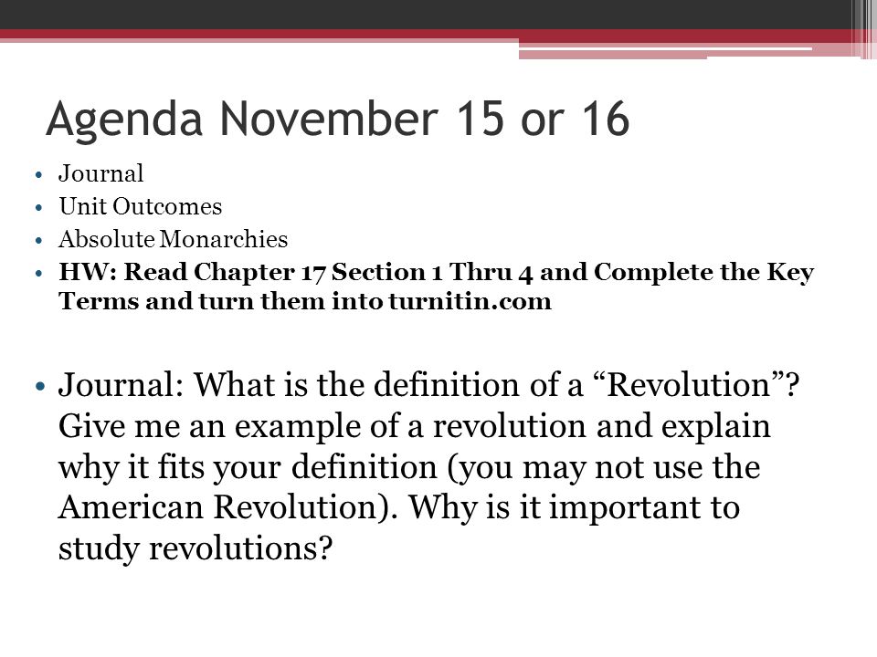Agenda November 15 or 16 Journal Unit Outcomes Absolute Monarchies HW: Read Chapter 17 Section 1 Thru 4 and Complete the Key Terms and turn them into turnitin.com Journal: What is the definition of a Revolution .