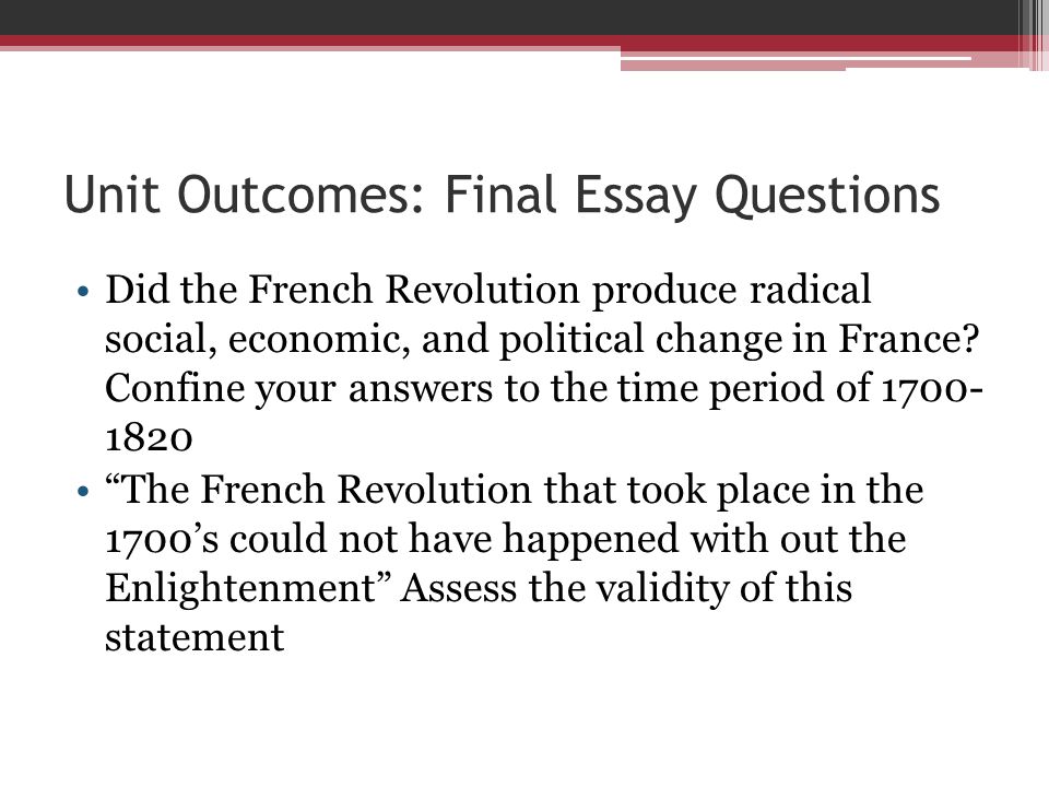 Unit Outcomes: Final Essay Questions Did the French Revolution produce radical social, economic, and political change in France.