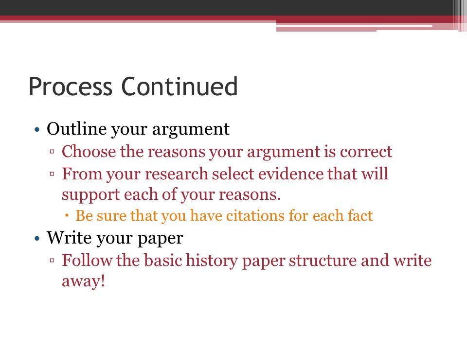 Process Continued Outline your argument ▫Choose the reasons your argument is correct ▫From your research select evidence that will support each of your reasons.