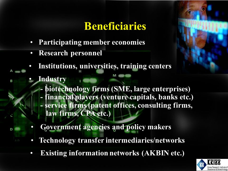 Institutions, universities, training centers Industry - biotechnology firms (SME, large enterprises) - financial players (venture capitals, banks etc.) - service firms (patent offices, consulting firms, law firms, CPA etc.) Government agencies and policy makers Technology transfer intermediaries/networks Existing information networks (AKBIN etc.) Participating member economies Research personnel Beneficiaries