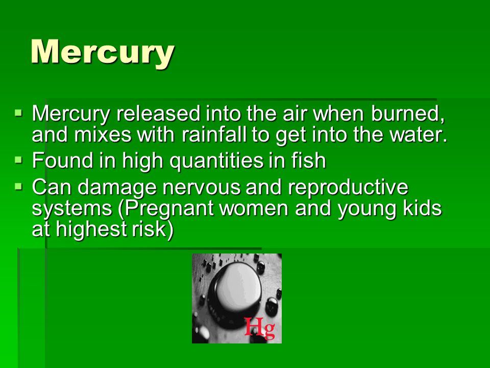Mercury  Mercury released into the air when burned, and mixes with rainfall to get into the water.