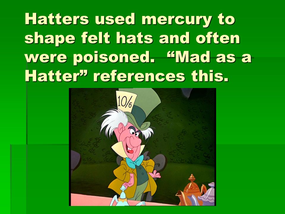 Hatters used mercury to shape felt hats and often were poisoned. Mad as a Hatter references this.