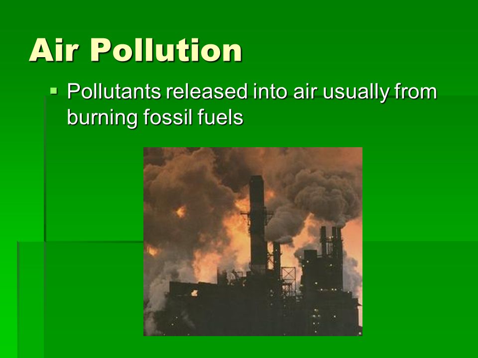 Air Pollution  Pollutants released into air usually from burning fossil fuels
