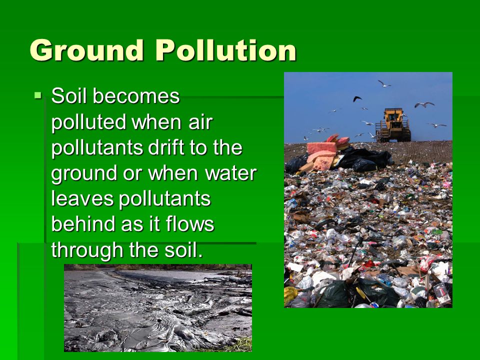 Ground Pollution  Soil becomes polluted when air pollutants drift to the ground or when water leaves pollutants behind as it flows through the soil.