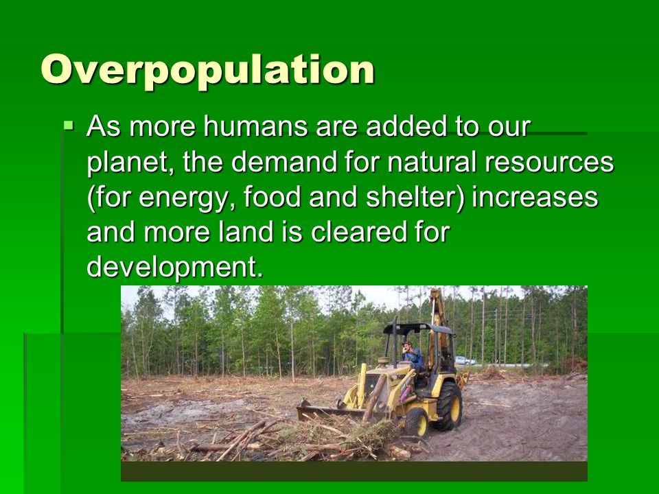 Overpopulation  As more humans are added to our planet, the demand for natural resources (for energy, food and shelter) increases and more land is cleared for development.