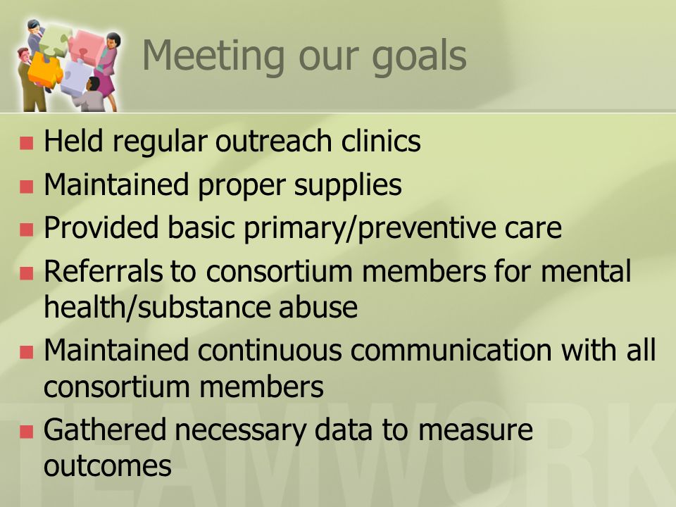 Meeting our goals Held regular outreach clinics Maintained proper supplies Provided basic primary/preventive care Referrals to consortium members for mental health/substance abuse Maintained continuous communication with all consortium members Gathered necessary data to measure outcomes