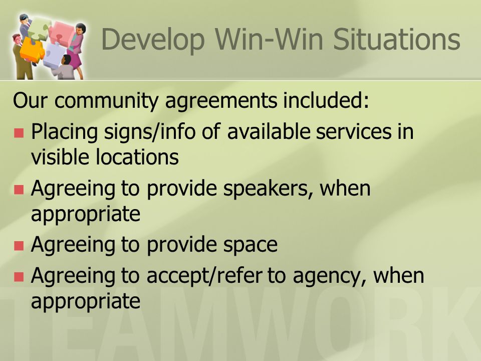 Develop Win-Win Situations Our community agreements included: Placing signs/info of available services in visible locations Agreeing to provide speakers, when appropriate Agreeing to provide space Agreeing to accept/refer to agency, when appropriate