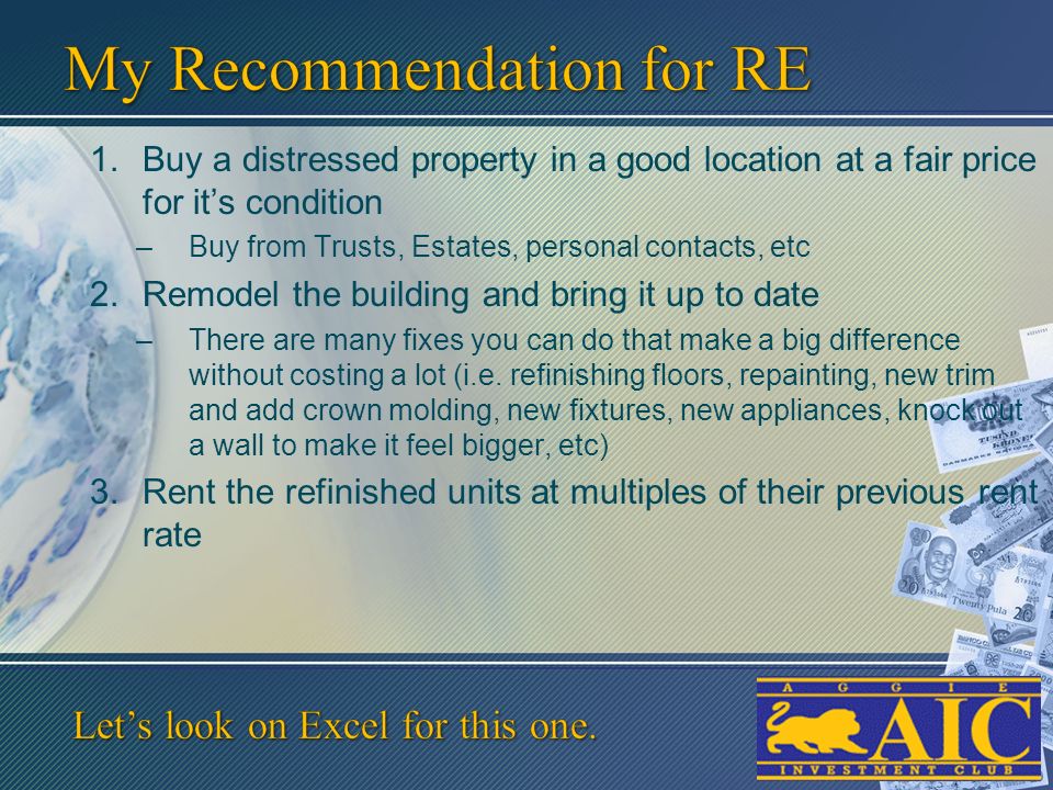 1.Buy a distressed property in a good location at a fair price for it’s condition –Buy from Trusts, Estates, personal contacts, etc 2.Remodel the building and bring it up to date –There are many fixes you can do that make a big difference without costing a lot (i.e.