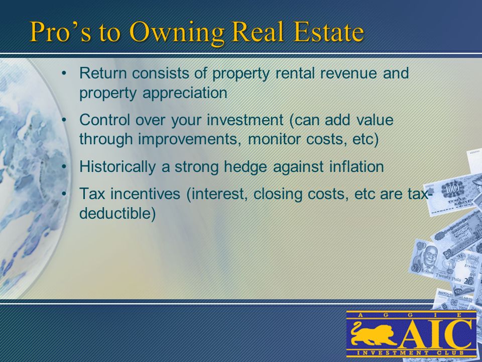 Return consists of property rental revenue and property appreciation Control over your investment (can add value through improvements, monitor costs, etc) Historically a strong hedge against inflation Tax incentives (interest, closing costs, etc are tax- deductible)