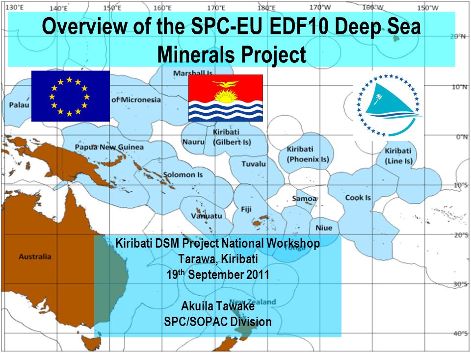 Overview of the SPC-EU EDF10 Deep Sea Minerals Project Kiribati DSM Project National Workshop Tarawa, Kiribati 19 th September 2011 Akuila Tawake SPC/SOPAC Division