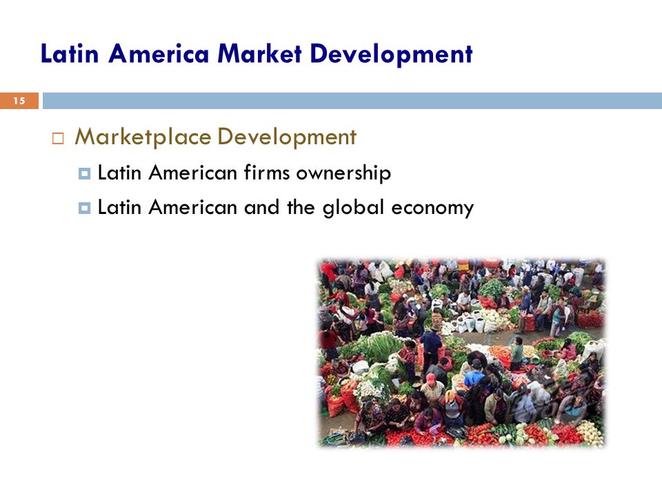 15  Marketplace Development  Latin American firms ownership  Latin American and the global economy Latin America Market Development