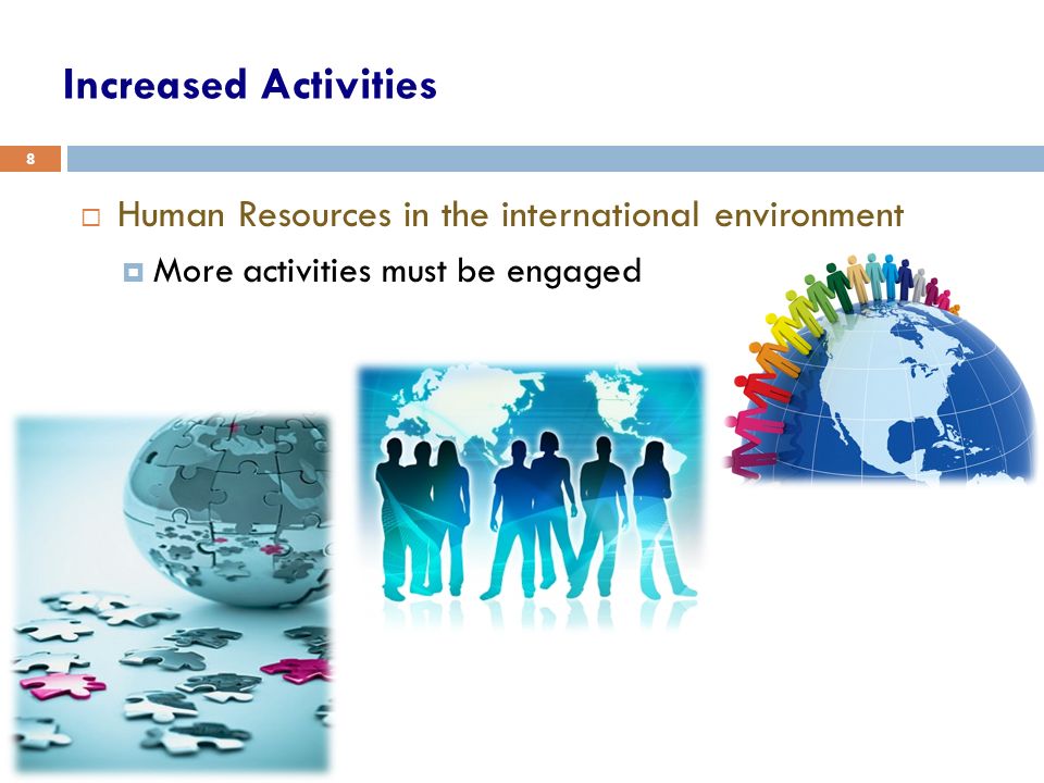Increased Activities  Human Resources in the international environment  More activities must be engaged 8