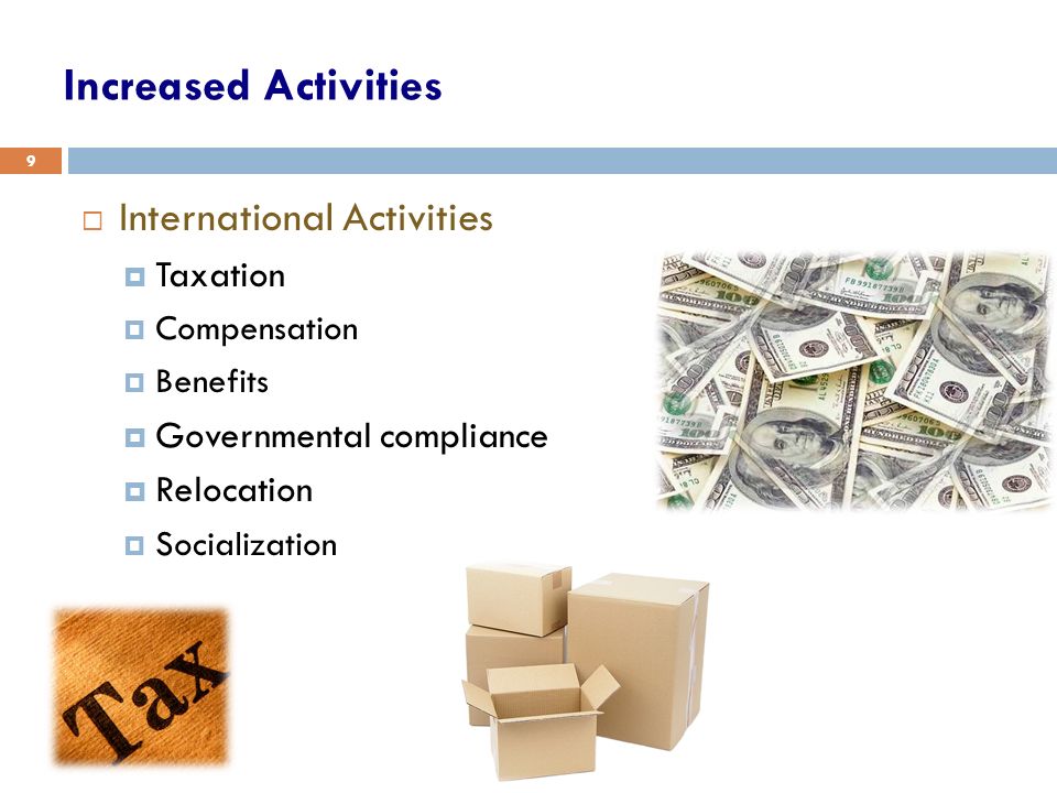 Increased Activities  International Activities  Taxation  Compensation  Benefits  Governmental compliance  Relocation  Socialization 9