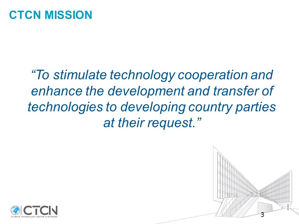 CTCN MISSION To stimulate technology cooperation and enhance the development and transfer of technologies to developing country parties at their request. 3