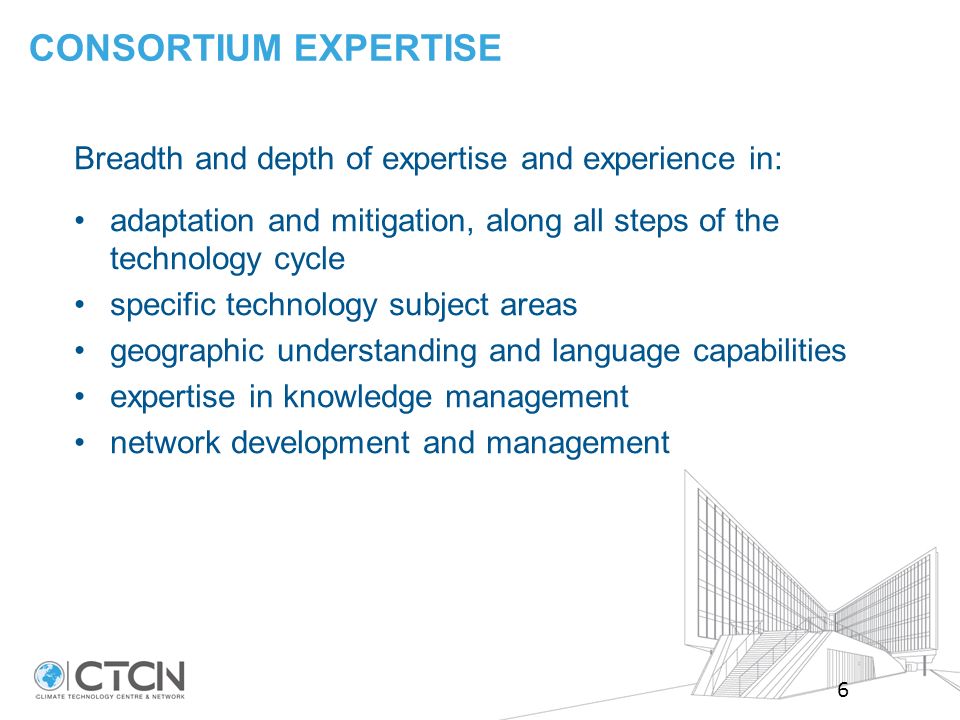 Breadth and depth of expertise and experience in: adaptation and mitigation, along all steps of the technology cycle specific technology subject areas geographic understanding and language capabilities expertise in knowledge management network development and management CONSORTIUM EXPERTISE 6