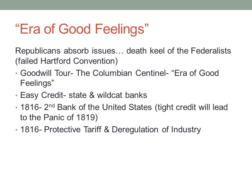 Era of Good Feelings Republicans absorb issues… death keel of the Federalists (failed Hartford Convention) Goodwill Tour- The Columbian Centinel- Era of Good Feelings Easy Credit- state & wildcat banks nd Bank of the United States (tight credit will lead to the Panic of 1819) Protective Tariff & Deregulation of Industry