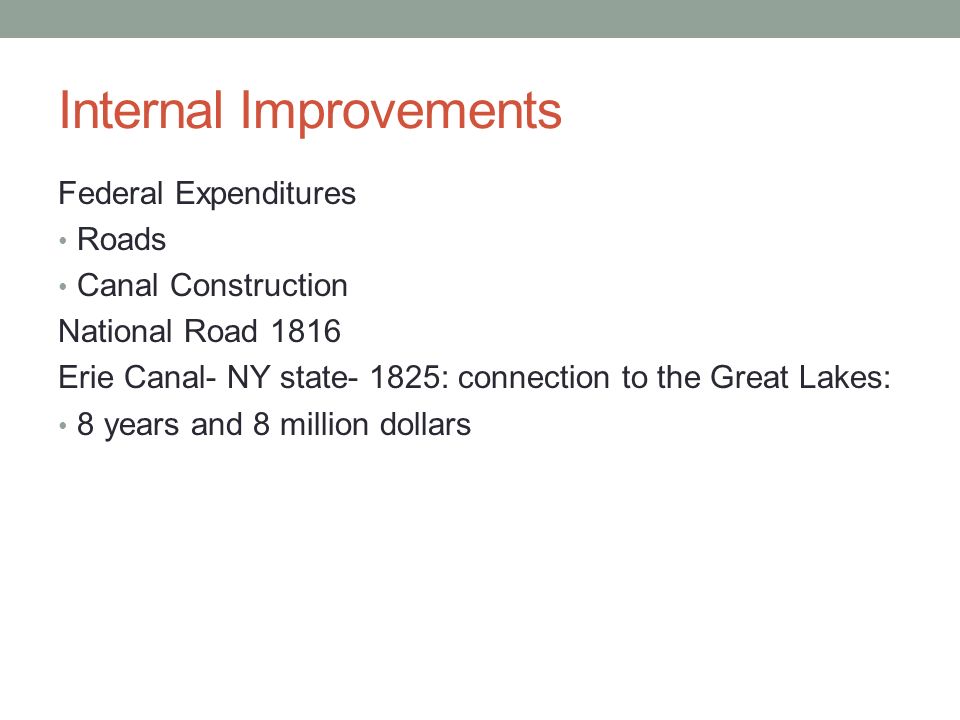 Internal Improvements Federal Expenditures Roads Canal Construction National Road 1816 Erie Canal- NY state- 1825: connection to the Great Lakes: 8 years and 8 million dollars