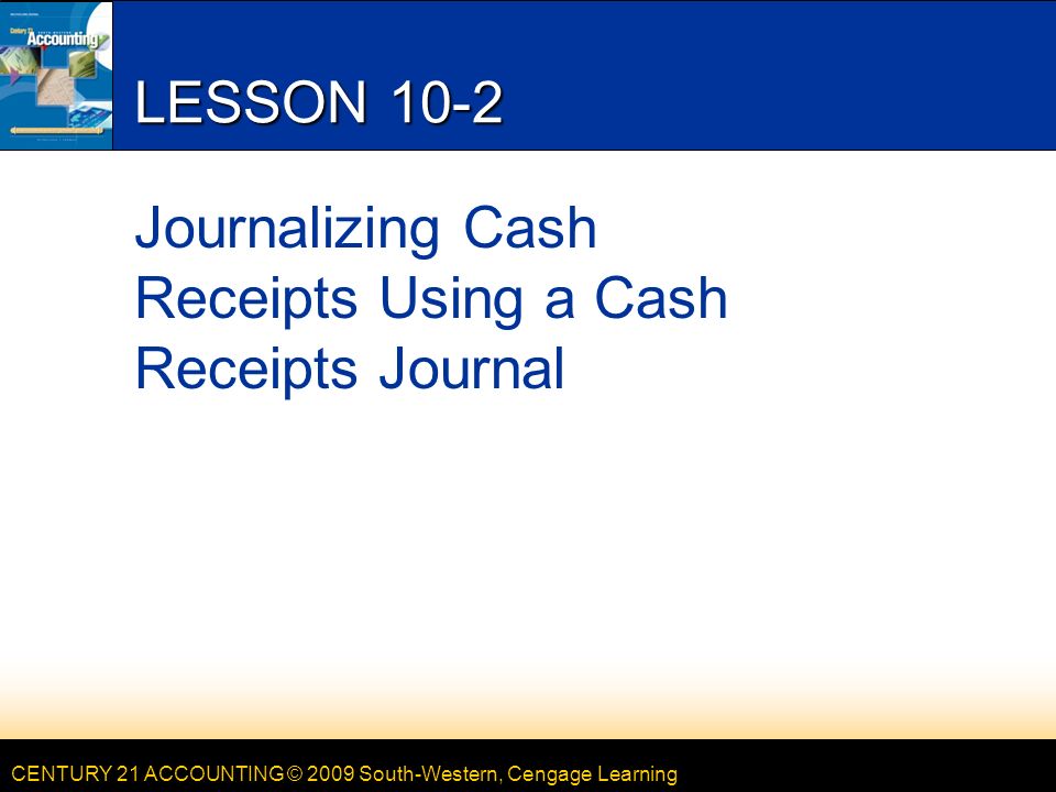 CENTURY 21 ACCOUNTING © 2009 South-Western, Cengage Learning LESSON 10-2 Journalizing Cash Receipts Using a Cash Receipts Journal