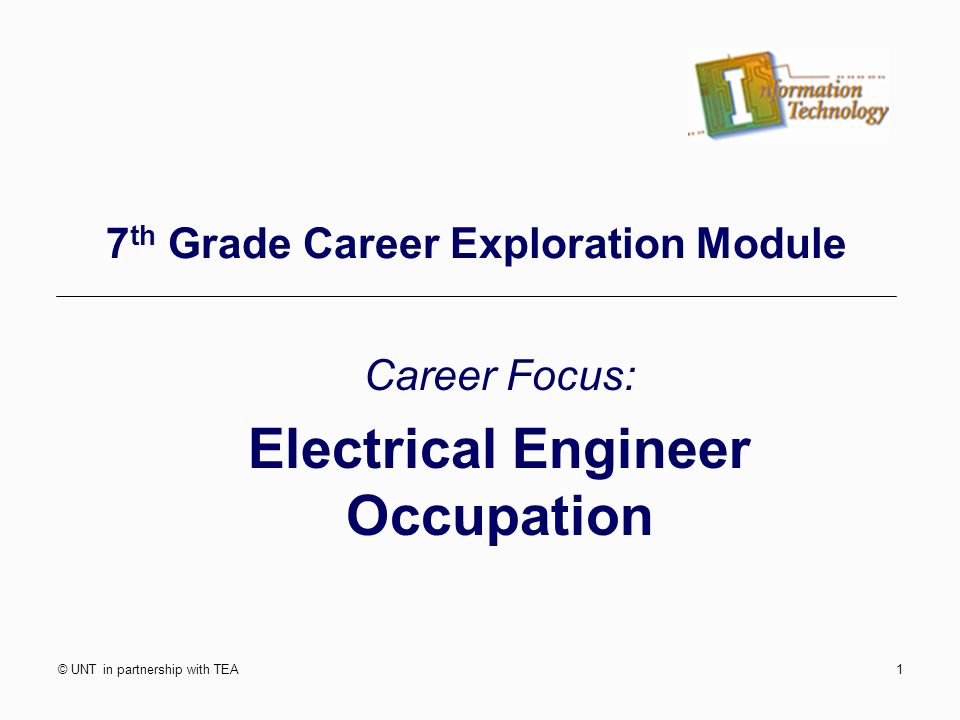 © UNT in partnership with TEA1 7 th Grade Career Exploration Module Career Focus: Electrical Engineer Occupation