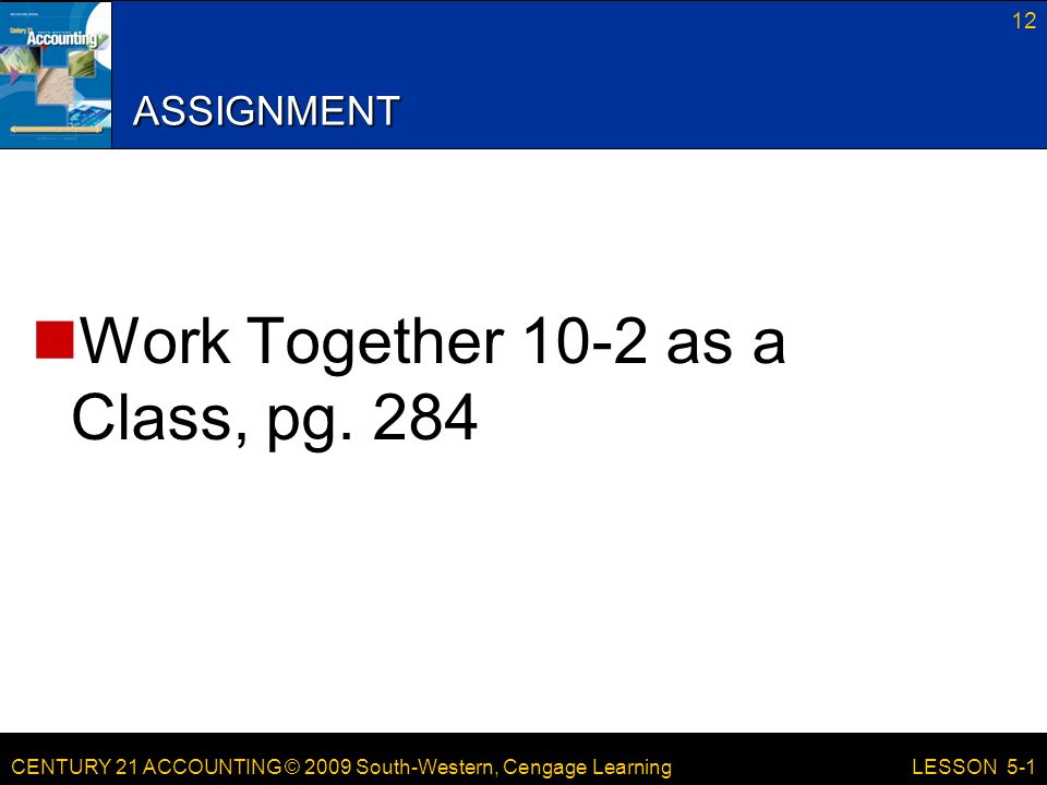 CENTURY 21 ACCOUNTING © 2009 South-Western, Cengage Learning 12 LESSON 5-1 ASSIGNMENT Work Together 10-2 as a Class, pg.
