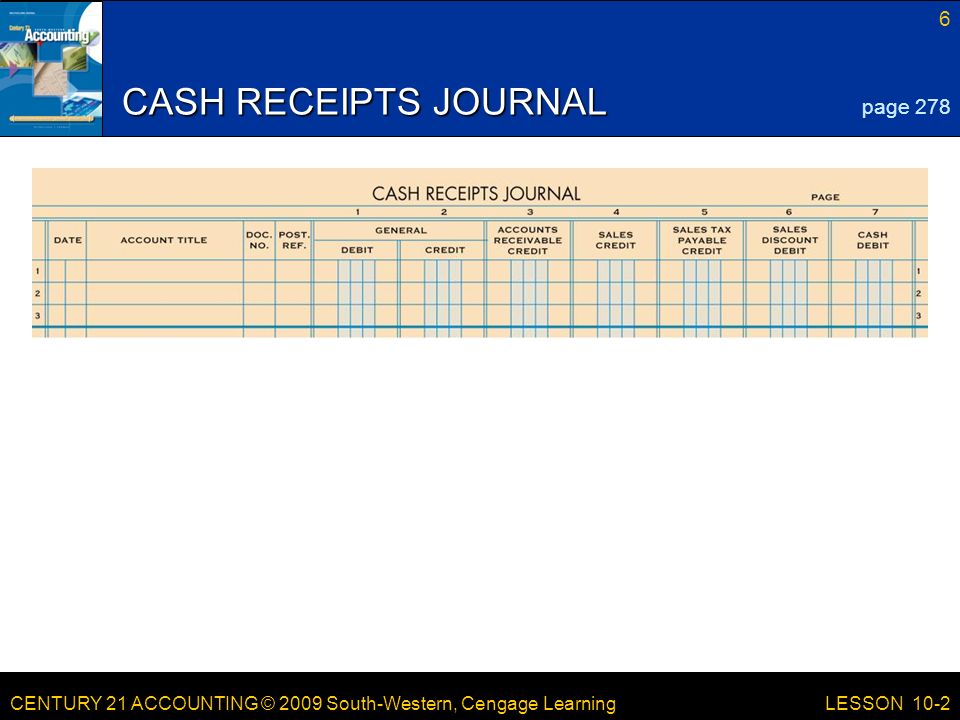 CENTURY 21 ACCOUNTING © 2009 South-Western, Cengage Learning 6 LESSON 10-2 CASH RECEIPTS JOURNAL page 278