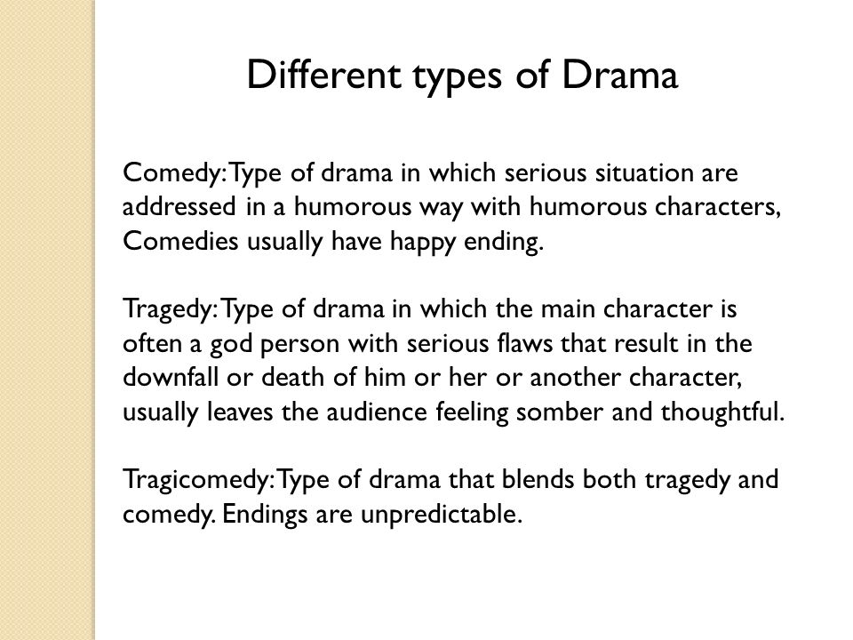 Different types of Drama Comedy: Type of drama in which serious situation are addressed in a humorous way with humorous characters, Comedies usually have happy ending.