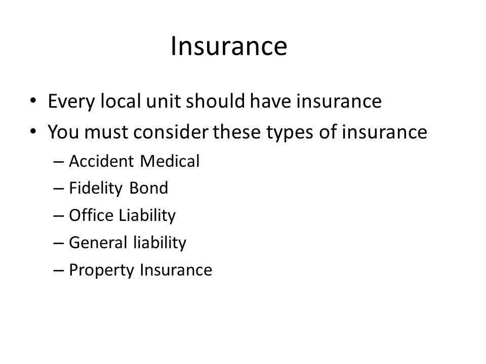 Insurance Every local unit should have insurance You must consider these types of insurance – Accident Medical – Fidelity Bond – Office Liability – General liability – Property Insurance