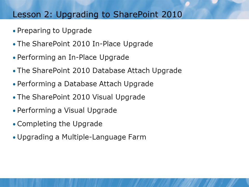 Lesson 2: Upgrading to SharePoint 2010 Preparing to Upgrade The SharePoint 2010 In-Place Upgrade Performing an In-Place Upgrade The SharePoint 2010 Database Attach Upgrade Performing a Database Attach Upgrade The SharePoint 2010 Visual Upgrade Performing a Visual Upgrade Completing the Upgrade Upgrading a Multiple-Language Farm