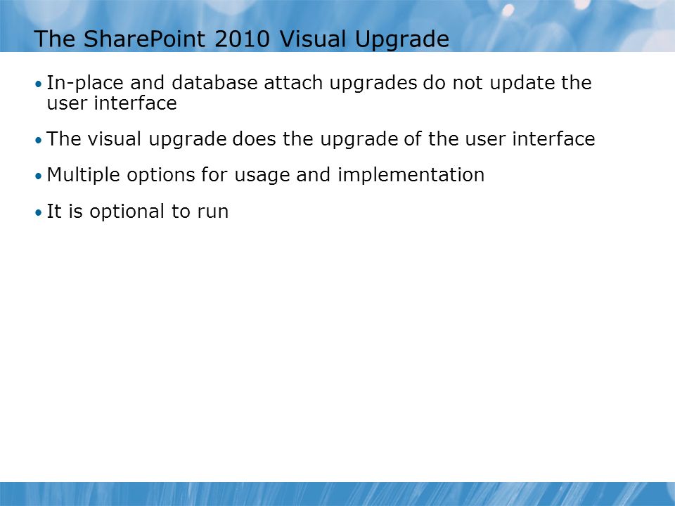 The SharePoint 2010 Visual Upgrade In-place and database attach upgrades do not update the user interface The visual upgrade does the upgrade of the user interface Multiple options for usage and implementation It is optional to run