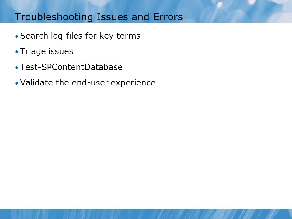 Troubleshooting Issues and Errors Search log files for key terms Triage issues Test-SPContentDatabase Validate the end-user experience