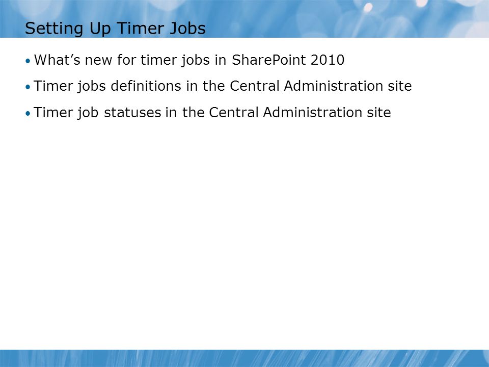 Setting Up Timer Jobs What’s new for timer jobs in SharePoint 2010 Timer jobs definitions in the Central Administration site Timer job statuses in the Central Administration site