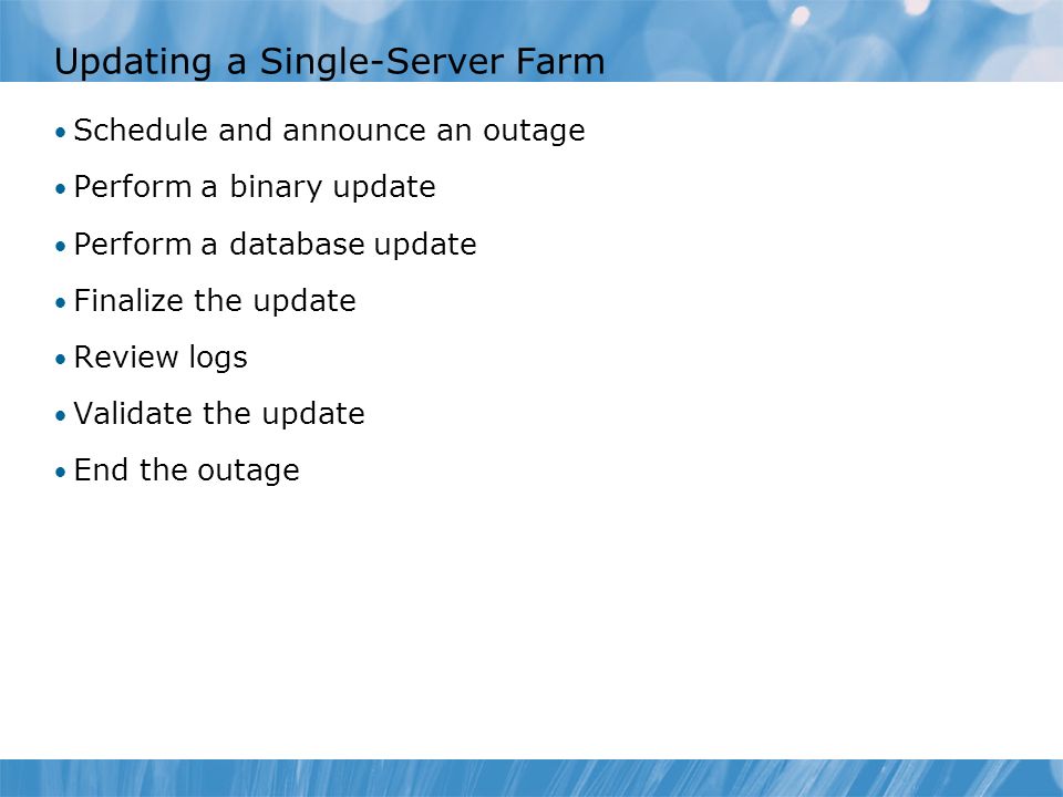 Updating a Single-Server Farm Schedule and announce an outage Perform a binary update Perform a database update Finalize the update Review logs Validate the update End the outage