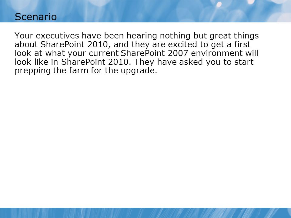 Scenario Your executives have been hearing nothing but great things about SharePoint 2010, and they are excited to get a first look at what your current SharePoint 2007 environment will look like in SharePoint 2010.